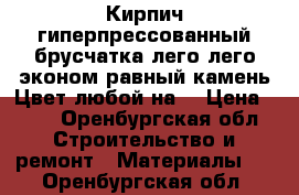 Кирпич гиперпрессованный,брусчатка,лего,лего эконом,равный камень.Цвет любой на  › Цена ­ 10 - Оренбургская обл. Строительство и ремонт » Материалы   . Оренбургская обл.